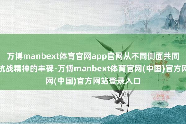万博manbext体育官网app官网从不同侧面共同铸就了伟大抗战精神的丰碑-万博manbext体育官网(中国)官方网站登录入口