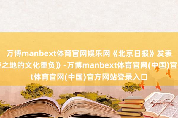 万博manbext体育官网娱乐网《北京日报》发表著作《担好首善之地的文化重负》-万博manbext体育官网(中国)官方网站登录入口