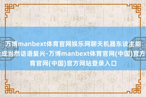 万博manbext体育官网娱乐网聊天机器东谈主能依托大模子生成当然话语复兴-万博manbext体育官网(中国)官方网站登录入口