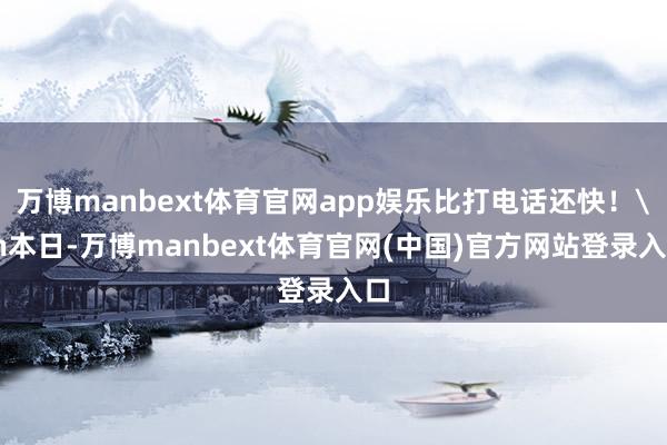 万博manbext体育官网app娱乐比打电话还快！\n本日-万博manbext体育官网(中国)官方网站登录入口