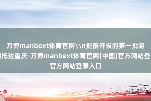 万博manbext体育官网\n提前开拔的第一批游客照旧抵达重庆-万博manbext体育官网(中国)官方网站登录入口