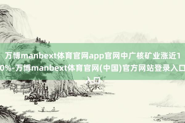 万博manbext体育官网app官网中广核矿业涨近10%-万博manbext体育官网(中国)官方网站登录入口