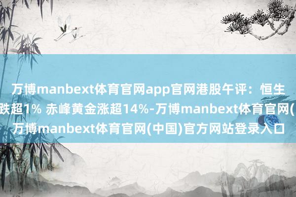 万博manbext体育官网app官网港股午评：恒生指数、恒生科技指数均跌超1% 赤峰黄金涨超14%-万博manbext体育官网(中国)官方网站登录入口