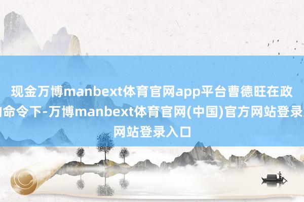 现金万博manbext体育官网app平台曹德旺在政府的命令下-万博manbext体育官网(中国)官方网站登录入口