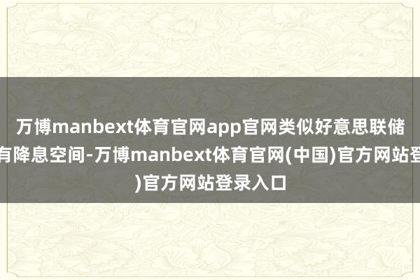 万博manbext体育官网app官网类似好意思联储年内仍有降息空间-万博manbext体育官网(中国)官方网站登录入口