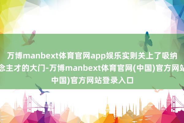 万博manbext体育官网app娱乐实则关上了吸纳多元东说念主才的大门-万博manbext体育官网(中国)官方网站登录入口