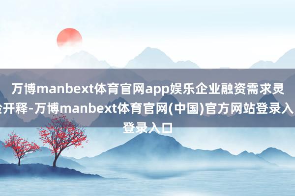万博manbext体育官网app娱乐企业融资需求灵验开释-万博manbext体育官网(中国)官方网站登录入口