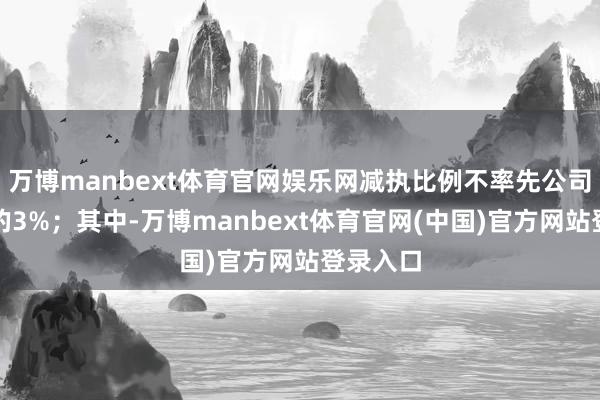 万博manbext体育官网娱乐网减执比例不率先公司总股本的3%;其中-万博manbext体育官网(中国)官方网站登录入口