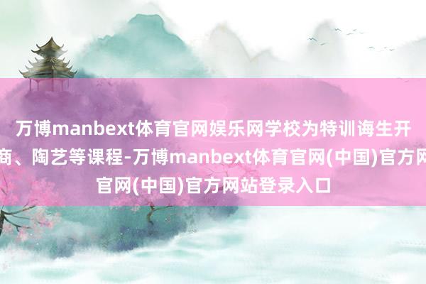 万博manbext体育官网娱乐网学校为特训诲生开设照相、电商、陶艺等课程-万博manbext体育官网(中国)官方网站登录入口
