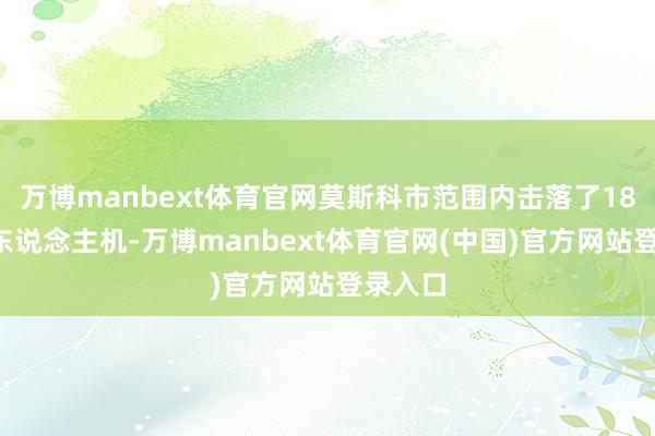万博manbext体育官网莫斯科市范围内击落了186架无东说念主机-万博manbext体育官网(中国)官方网站登录入口