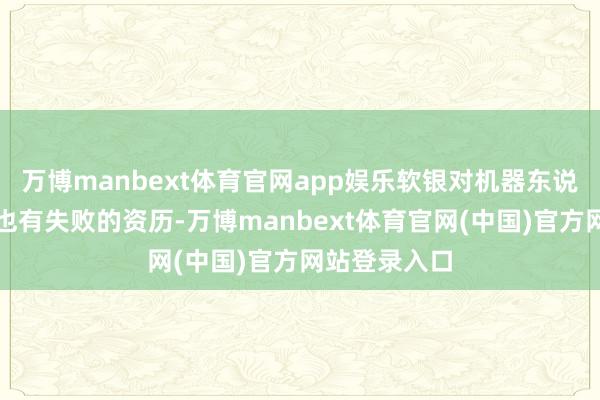 万博manbext体育官网app娱乐软银对机器东说念主的投资也有失败的资历-万博manbext体育官网(中国)官方网站登录入口