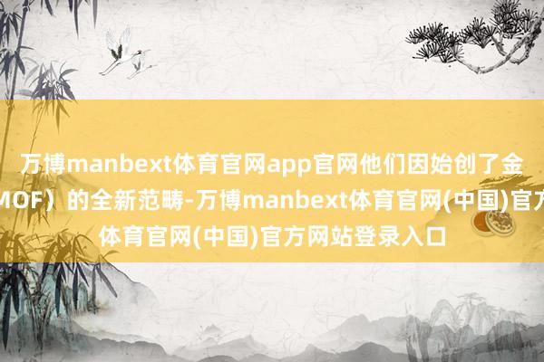 万博manbext体育官网app官网他们因始创了金属有机骨架（MOF）的全新范畴-万博manbext体育官网(中国)官方网站登录入口