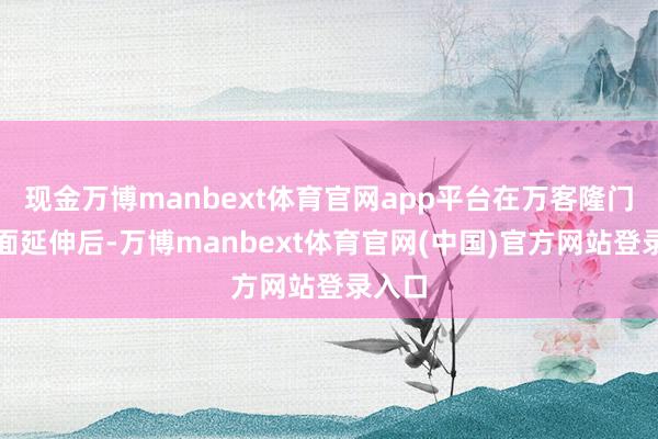 现金万博manbext体育官网app平台在万客隆门店全面延伸后-万博manbext体育官网(中国)官方网站登录入口