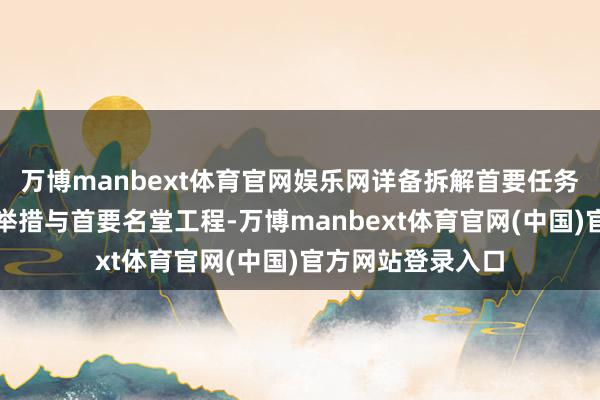 万博manbext体育官网娱乐网详备拆解首要任务部署、首要改变举措与首要名堂工程-万博manbext体育官网(中国)官方网站登录入口