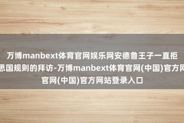 万博manbext体育官网娱乐网安德鲁王子一直拒却配合好意思国规则的拜访-万博manbext体育官网(中国)官方网站登录入口