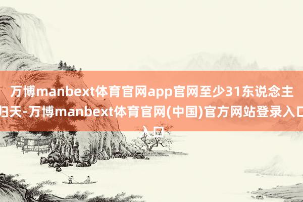 万博manbext体育官网app官网至少31东说念主归天-万博manbext体育官网(中国)官方网站登录入口