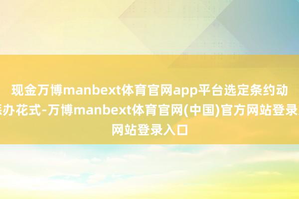 现金万博manbext体育官网app平台选定条约动力惩办花式-万博manbext体育官网(中国)官方网站登录入口