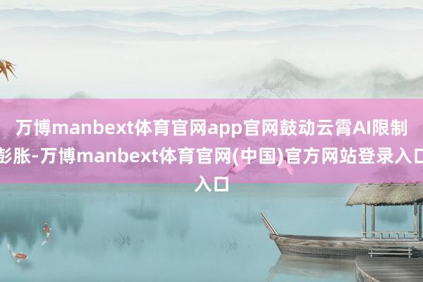 万博manbext体育官网app官网鼓动云霄AI限制彭胀-万博manbext体育官网(中国)官方网站登录入口