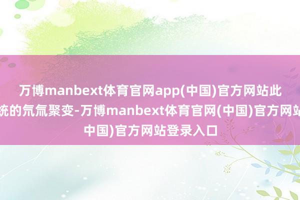 万博manbext体育官网app(中国)官方网站此次不是传统的氘氚聚变-万博manbext体育官网(中国)官方网站登录入口