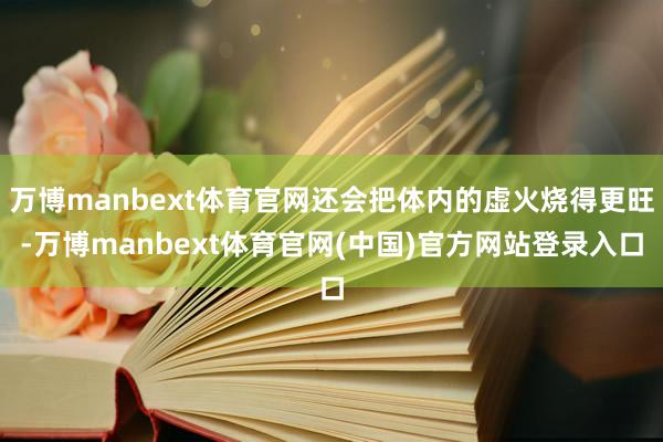 万博manbext体育官网还会把体内的虚火烧得更旺-万博manbext体育官网(中国)官方网站登录入口