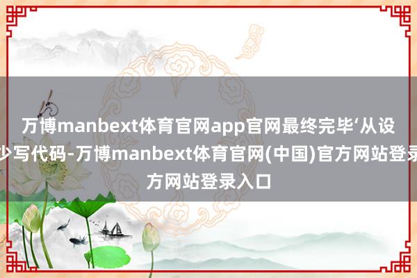 万博manbext体育官网app官网最终完毕‘从设立者少写代码-万博manbext体育官网(中国)官方网站登录入口