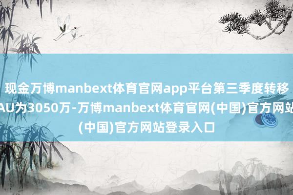 现金万博manbext体育官网app平台第三季度转移端平均MAU为3050万-万博manbext体育官网(中国)官方网站登录入口