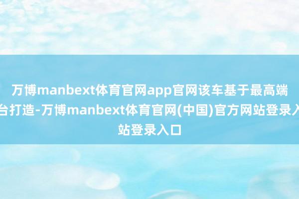万博manbext体育官网app官网该车基于最高端平台打造-万博manbext体育官网(中国)官方网站登录入口