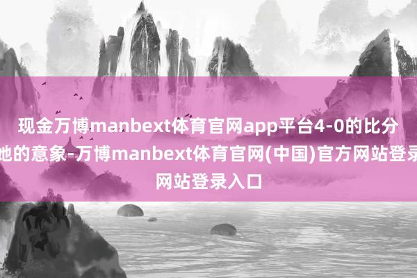 现金万博manbext体育官网app平台4-0的比分出乎她的意象-万博manbext体育官网(中国)官方网站登录入口