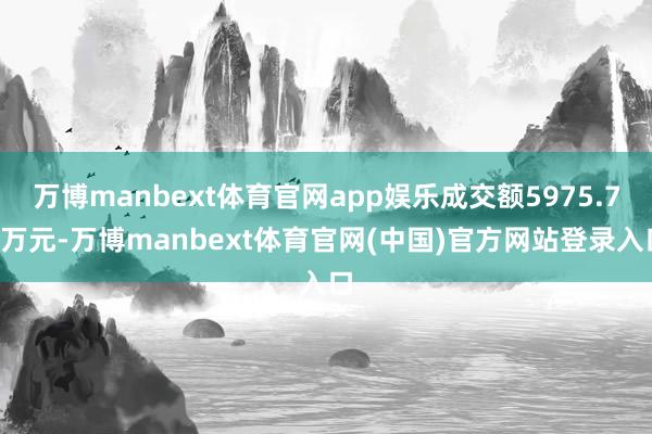 万博manbext体育官网app娱乐成交额5975.78万元-万博manbext体育官网(中国)官方网站登录入口
