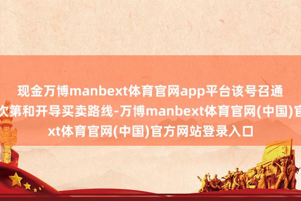 现金万博manbext体育官网app平台该号召通过升级辐射基础次第和开导买卖路线-万博manbext体育官网(中国)官方网站登录入口