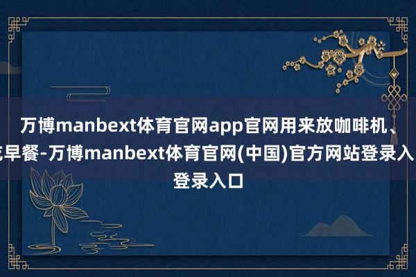 万博manbext体育官网app官网用来放咖啡机、吃早餐-万博manbext体育官网(中国)官方网站登录入口