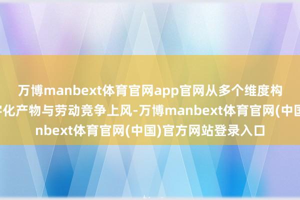 万博manbext体育官网app官网从多个维度构建起公司显耀的数字化产物与劳动竞争上风-万博manbext体育官网(中国)官方网站登录入口