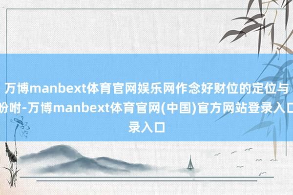 万博manbext体育官网娱乐网作念好财位的定位与吩咐-万博manbext体育官网(中国)官方网站登录入口