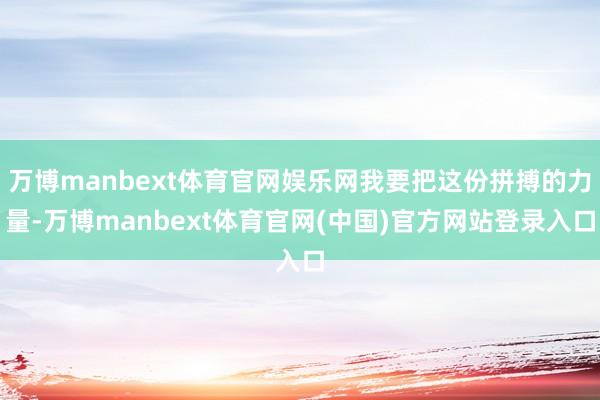 万博manbext体育官网娱乐网我要把这份拼搏的力量-万博manbext体育官网(中国)官方网站登录入口