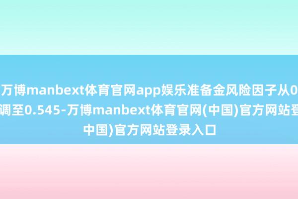 万博manbext体育官网app娱乐准备金风险因子从0.605下调至0.545-万博manbext体育官网(中国)官方网站登录入口