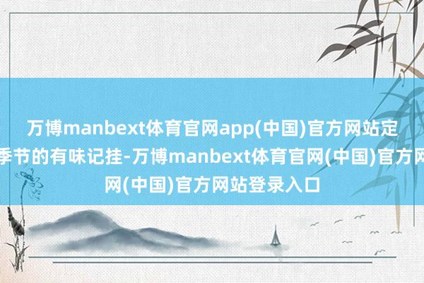 万博manbext体育官网app(中国)官方网站定格属于这个季节的有味记挂-万博manbext体育官网(中国)官方网站登录入口