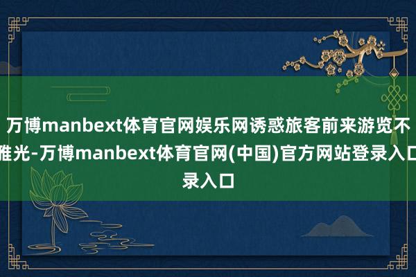 万博manbext体育官网娱乐网诱惑旅客前来游览不雅光-万博manbext体育官网(中国)官方网站登录入口