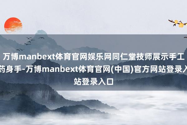 万博manbext体育官网娱乐网同仁堂技师展示手工制药身手-万博manbext体育官网(中国)官方网站登录入口