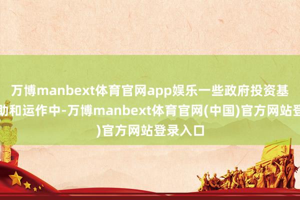 万博manbext体育官网app娱乐一些政府投资基金在赞助和运作中-万博manbext体育官网(中国)官方网站登录入口