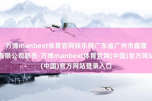 万博manbext体育官网娱乐网广东省广州市鑫隆园艺工程有限公司职员-万博manbext体育官网(中国)官方网站登录入口