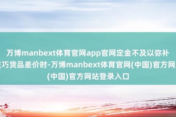 万博manbext体育官网app官网定金不及以弥补脱期交往技巧货品差价时-万博manbext体育官网(中国)官方网站登录入口