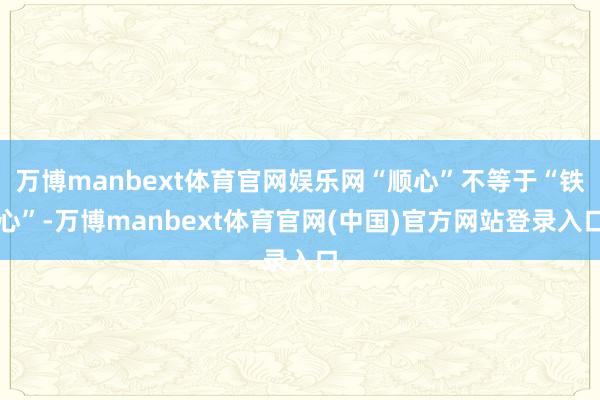万博manbext体育官网娱乐网“顺心”不等于“铁心”-万博manbext体育官网(中国)官方网站登录入口