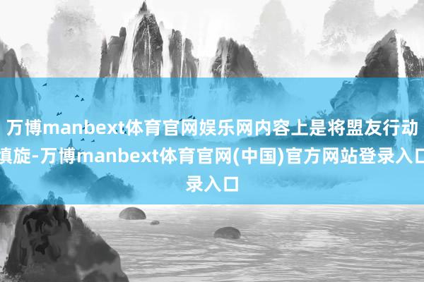 万博manbext体育官网娱乐网内容上是将盟友行动填旋-万博manbext体育官网(中国)官方网站登录入口