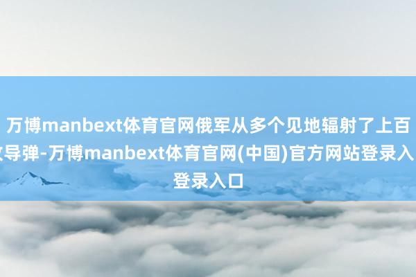 万博manbext体育官网俄军从多个见地辐射了上百枚导弹-万博manbext体育官网(中国)官方网站登录入口