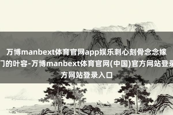 万博manbext体育官网app娱乐刺心刻骨念念嫁入权门的叶容-万博manbext体育官网(中国)官方网站登录入口