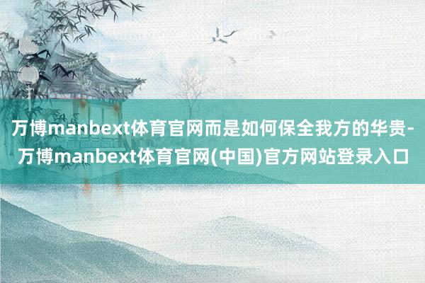 万博manbext体育官网而是如何保全我方的华贵-万博manbext体育官网(中国)官方网站登录入口