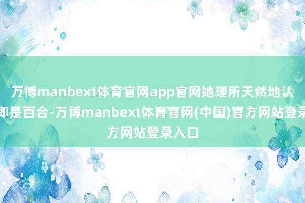 万博manbext体育官网app官网她理所天然地认为这即是百合-万博manbext体育官网(中国)官方网站登录入口