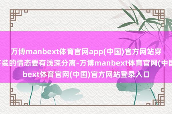 万博manbext体育官网app(中国)官方网站穿搭小手段:上装和下装的情态要有浅深分离-万博manbext体育官网(中国)官方网站登录入口