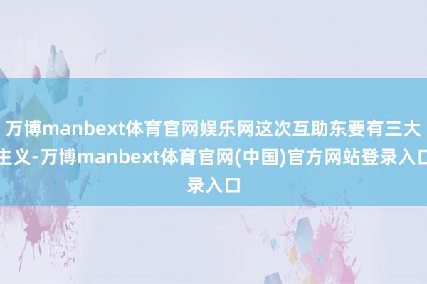 万博manbext体育官网娱乐网这次互助东要有三大主义-万博manbext体育官网(中国)官方网站登录入口