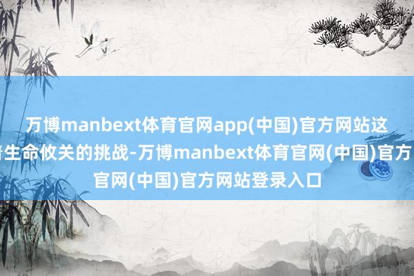 万博manbext体育官网app(中国)官方网站这种模式面对着生命攸关的挑战-万博manbext体育官网(中国)官方网站登录入口